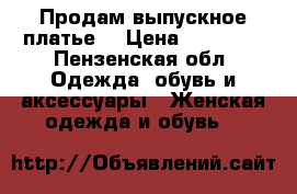 Продам выпускное платье  › Цена ­ 12 000 - Пензенская обл. Одежда, обувь и аксессуары » Женская одежда и обувь   